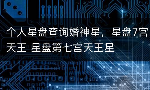 个人星盘查询婚神星，星盘7宫天王 星盘第七宫天王星
