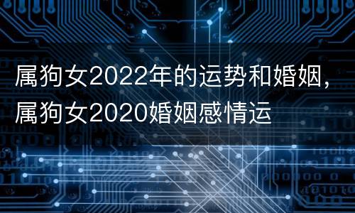 属狗女2022年的运势和婚姻，属狗女2020婚姻感情运
