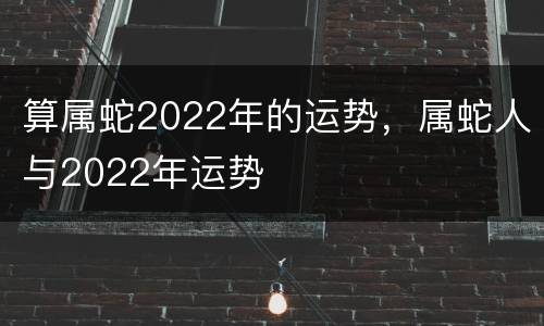 算属蛇2022年的运势，属蛇人与2022年运势