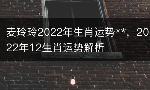 麦玲玲2022年生肖运势**，2022年12生肖运势解析