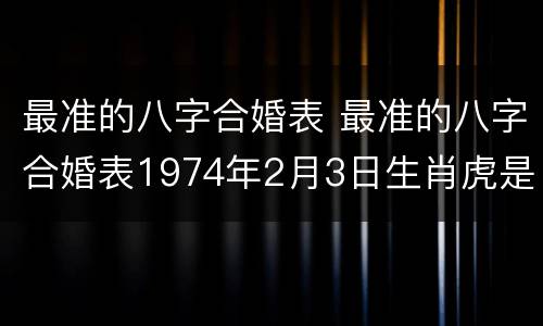 最准的八字合婚表 最准的八字合婚表1974年2月3日生肖虎是什么星座