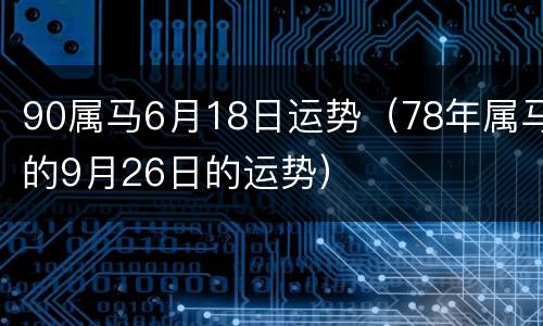 90属马6月18日运势（78年属马的9月26日的运势）