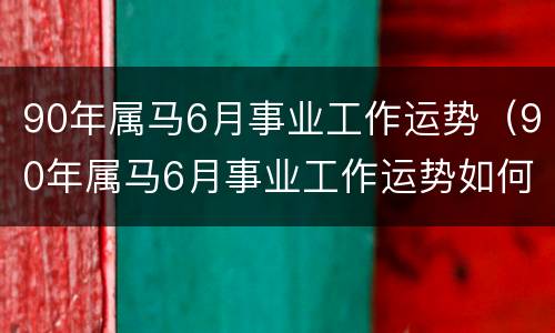 90年属马6月事业工作运势（90年属马6月事业工作运势如何）