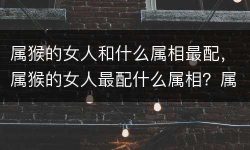 属猴的女人和什么属相最配，属猴的女人最配什么属相？属猴女人与