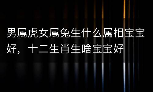 男属虎女属兔生什么属相宝宝好，十二生肖生啥宝宝好