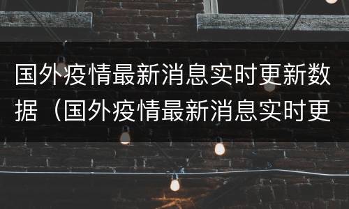 国外疫情最新消息实时更新数据（国外疫情最新消息实时更新数据今天）