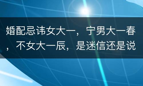 婚配忌讳女大一，宁男大一春，不女大一辰，是迷信还是说有别的讲究？