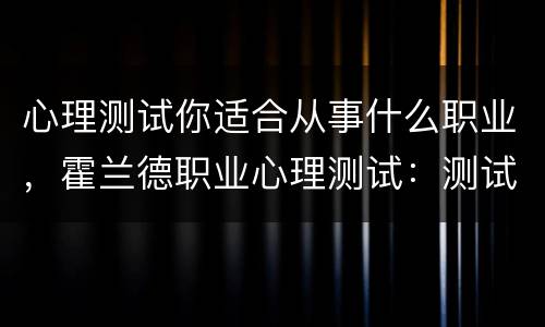 心理测试你适合从事什么职业，霍兰德职业心理测试：测试你最感兴趣的是什么