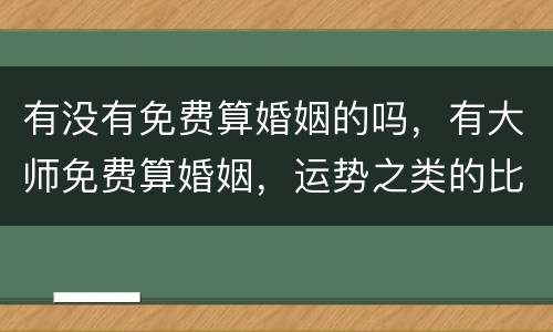 有没有免费算婚姻的吗，有大师免费算婚姻，运势之类的比较准的吗？