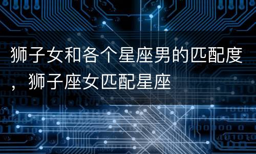 狮子女和各个星座男的匹配度，狮子座女匹配星座