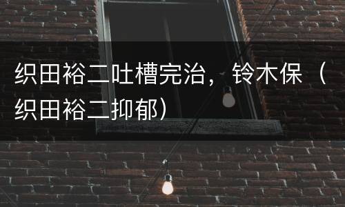 织田裕二吐槽完治，铃木保（织田裕二抑郁）