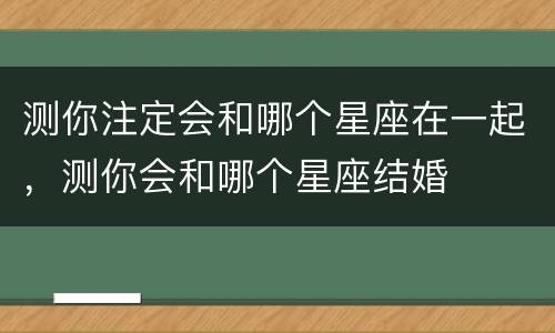 测你注定会和哪个星座在一起，测你会和哪个星座结婚