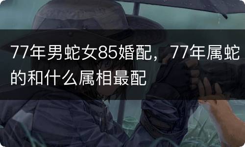 77年男蛇女85婚配，77年属蛇的和什么属相最配
