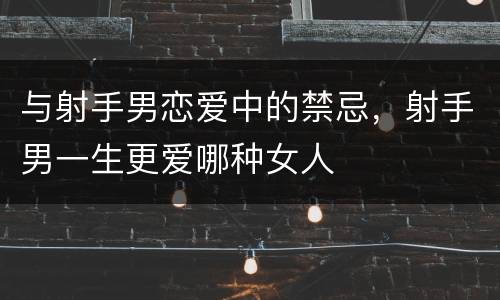 与射手男恋爱中的禁忌，射手男一生更爱哪种女人