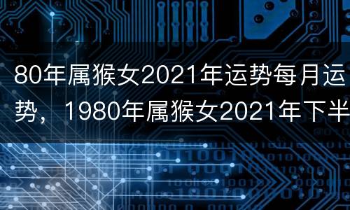 80年属猴女2021年运势每月运势，1980年属猴女2021年下半年运