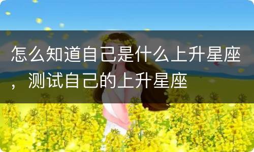怎么知道自己是什么上升星座，测试自己的上升星座