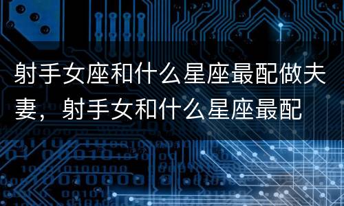 射手女座和什么星座最配做夫妻，射手女和什么星座最配
