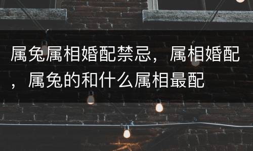属兔属相婚配禁忌，属相婚配，属兔的和什么属相最配