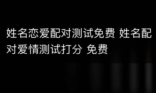 姓名恋爱配对测试免费 姓名配对爱情测试打分 免费