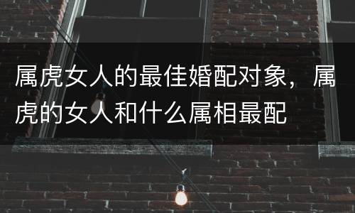 属虎女人的最佳婚配对象，属虎的女人和什么属相最配