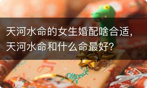 天河水命的女生婚配啥合适，天河水命和什么命最好？