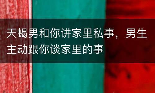 天蝎男和你讲家里私事，男生主动跟你谈家里的事