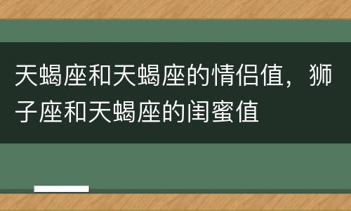 天蝎座和天蝎座的情侣值，狮子座和天蝎座的闺蜜值