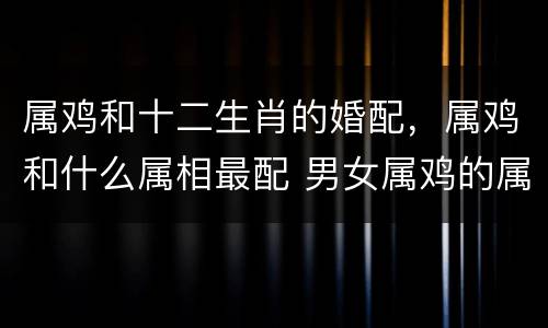 属鸡和十二生肖的婚配，属鸡和什么属相最配 男女属鸡的属相婚配表