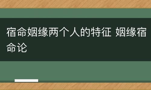 宿命姻缘两个人的特征 姻缘宿命论