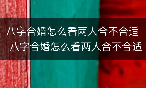 八字合婚怎么看两人合不合适 八字合婚怎么看两人合不合适结婚