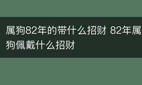 属狗82年的带什么招财 82年属狗佩戴什么招财