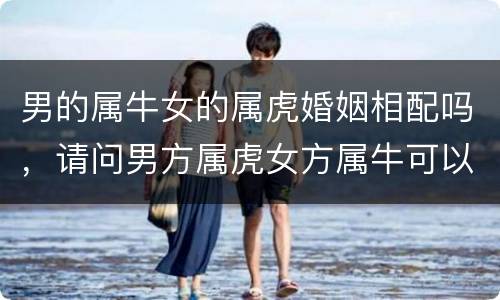 男的属牛女的属虎婚姻相配吗，请问男方属虎女方属牛可以相配吗？