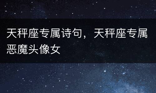 天秤座专属诗句，天秤座专属恶魔头像女