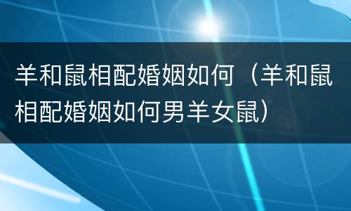 羊和鼠相配婚姻如何（羊和鼠相配婚姻如何男羊女鼠）