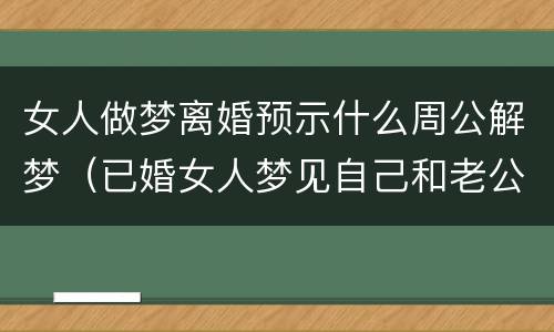 女人做梦离婚预示什么周公解梦（已婚女人梦见自己和老公离婚）