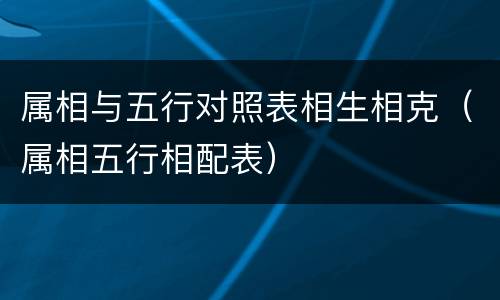 属相与五行对照表相生相克（属相五行相配表）