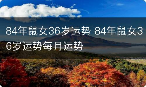 84年鼠女36岁运势 84年鼠女36岁运势每月运势