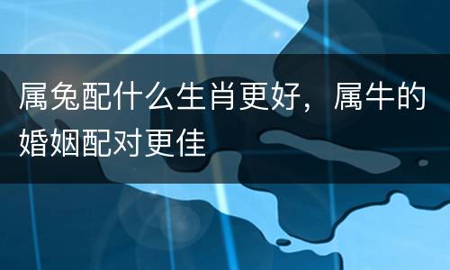 属兔配什么生肖更好，属牛的婚姻配对更佳