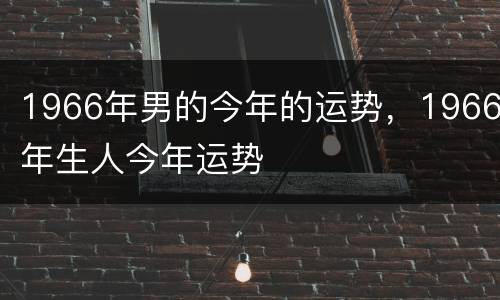 1966年男的今年的运势，1966年生人今年运势