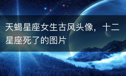 天蝎星座女生古风头像，十二星座死了的图片