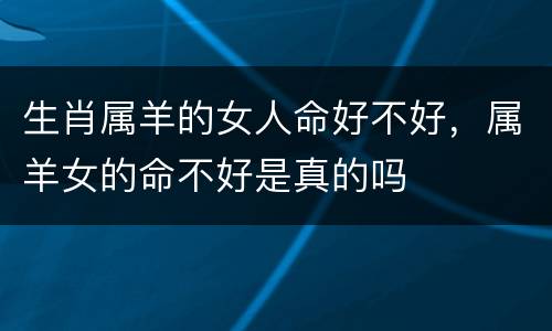 生肖属羊的女人命好不好，属羊女的命不好是真的吗
