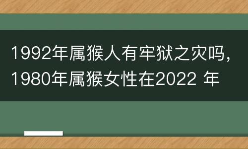 1992年属猴人有牢狱之灾吗，1980年属猴女性在2022 年