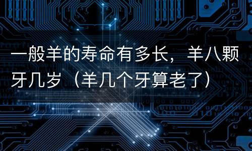 一般羊的寿命有多长，羊八颗牙几岁（羊几个牙算老了）