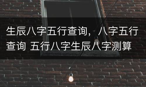 生辰八字五行查询，八字五行查询 五行八字生辰八字测算