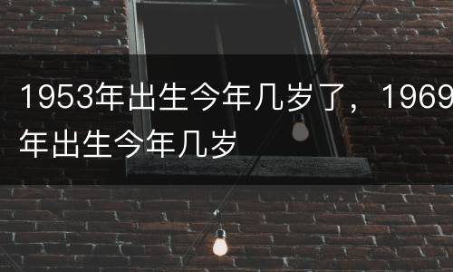 1953年出生今年几岁了，1969年出生今年几岁