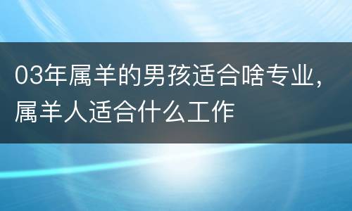 03年属羊的男孩适合啥专业，属羊人适合什么工作