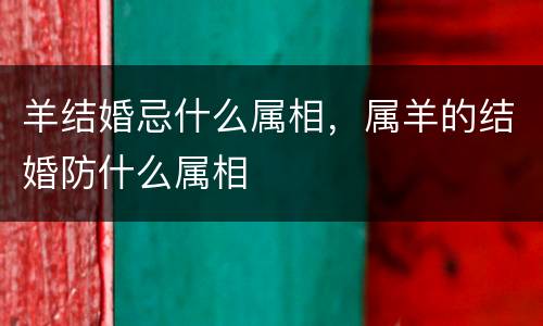 羊结婚忌什么属相，属羊的结婚防什么属相