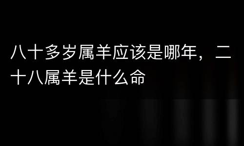 八十多岁属羊应该是哪年，二十八属羊是什么命