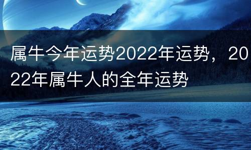属牛今年运势2022年运势，2022年属牛人的全年运势