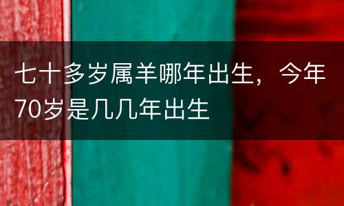 七十多岁属羊哪年出生，今年70岁是几几年出生